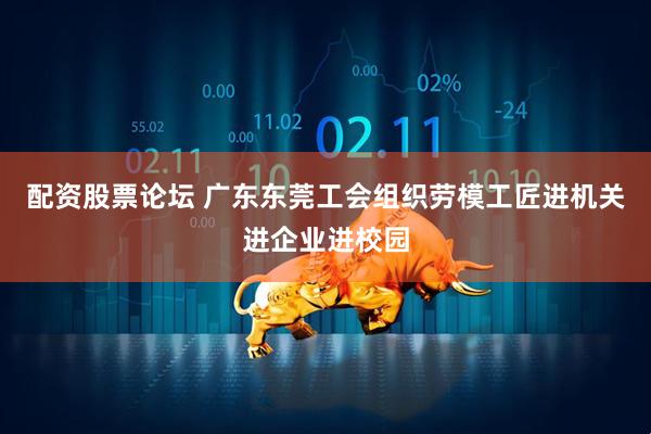 配资股票论坛 广东东莞工会组织劳模工匠进机关进企业进校园