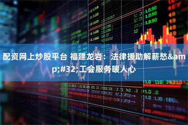 配资网上炒股平台 福建龙岩：法律援助解薪愁&#32;工会服务暖人心