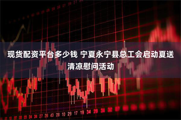 现货配资平台多少钱 宁夏永宁县总工会启动夏送清凉慰问活动
