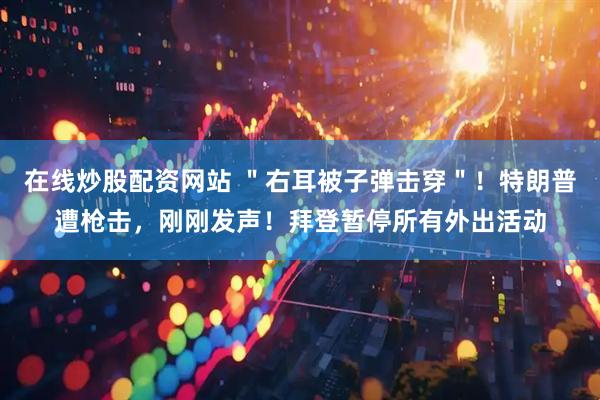 在线炒股配资网站 ＂右耳被子弹击穿＂！特朗普遭枪击，刚刚发声！拜登暂停所有外出活动