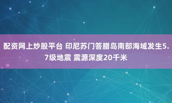 配资网上炒股平台 印尼苏门答腊岛南部海域发生5.7级地震 震源深度20千米