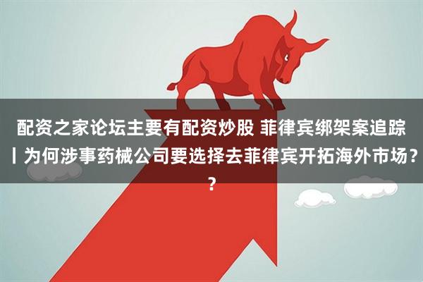 配资之家论坛主要有配资炒股 菲律宾绑架案追踪丨为何涉事药械公司要选择去菲律宾开拓海外市场？