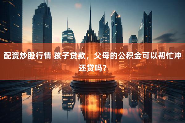 配资炒股行情 孩子贷款，父母的公积金可以帮忙冲还贷吗？