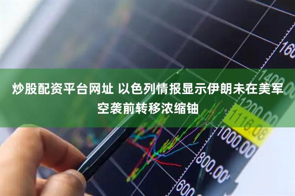 炒股配资平台网址 以色列情报显示伊朗未在美军空袭前转移浓缩铀
