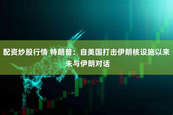 配资炒股行情 特朗普：自美国打击伊朗核设施以来 未与伊朗对话