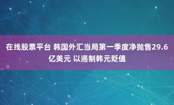 在线股票平台 韩国外汇当局第一季度净抛售29.6亿美元 以遏制韩元贬值