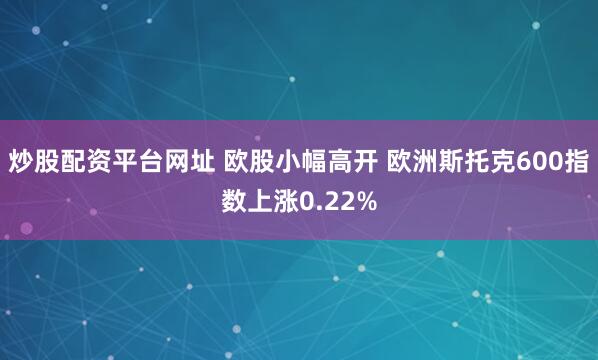 炒股配资平台网址 欧股小幅高开 欧洲斯托克600指数上涨0.22%