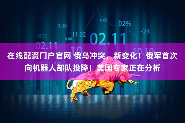 在线配资门户官网 俄乌冲突，新变化！俄军首次向机器人部队投降！美国专家正在分析