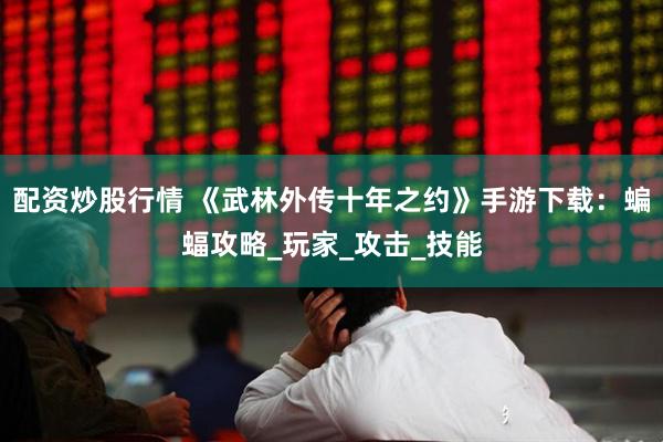 配资炒股行情 《武林外传十年之约》手游下载：蝙蝠攻略_玩家_攻击_技能