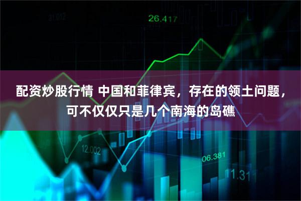配资炒股行情 中国和菲律宾，存在的领土问题，可不仅仅只是几个南海的岛礁