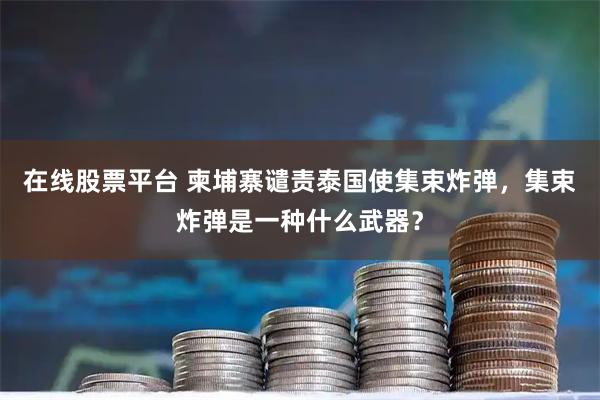 在线股票平台 柬埔寨谴责泰国使集束炸弹，集束炸弹是一种什么武器？