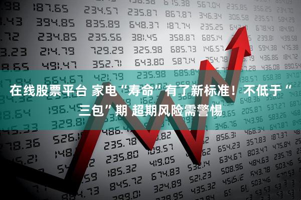 在线股票平台 家电“寿命”有了新标准！不低于“三包”期 超期风险需警惕