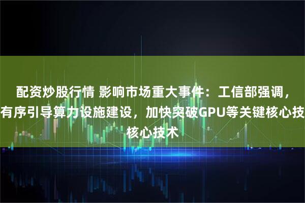 配资炒股行情 影响市场重大事件：工信部强调，将有序引导算力设施建设，加快突破GPU等关键核心技术