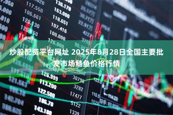 炒股配资平台网址 2025年8月28日全国主要批发市场鲢鱼价格行情