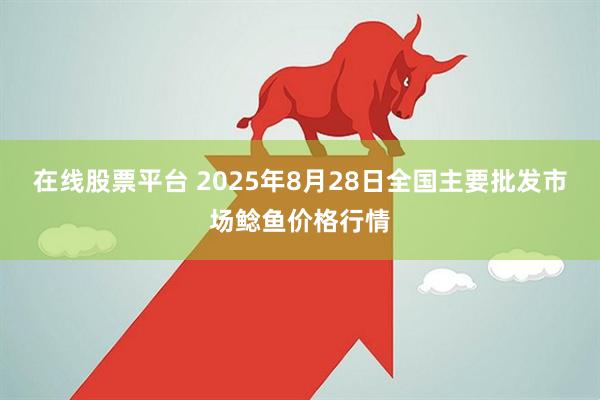 在线股票平台 2025年8月28日全国主要批发市场鲶鱼价格行情