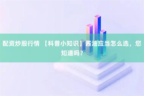 配资炒股行情 【科普小知识】酱油应当怎么选，您知道吗？