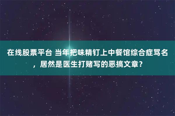 在线股票平台 当年把味精钉上中餐馆综合症骂名，居然是医生打赌写的恶搞文章？