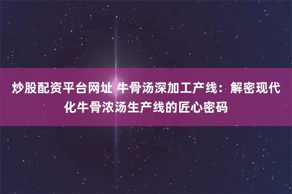 炒股配资平台网址 牛骨汤深加工产线：解密现代化牛骨浓汤生产线的匠心密码