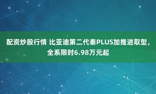 配资炒股行情 比亚迪第二代秦PLUS加推进取型，全系限时6.98万元起