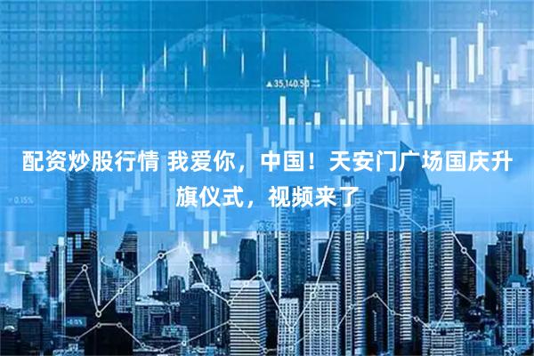 配资炒股行情 我爱你，中国！天安门广场国庆升旗仪式，视频来了