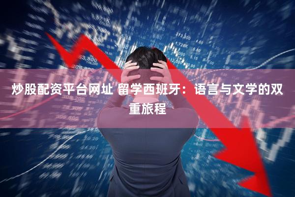 炒股配资平台网址 留学西班牙：语言与文学的双重旅程