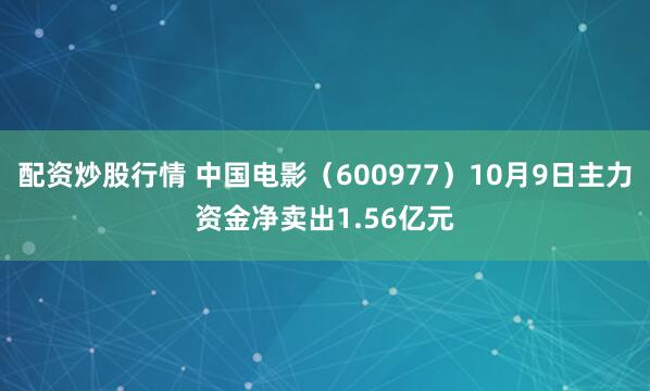 配资炒股行情 中国电影（600977）10月9日主力资金净卖出1.56亿元