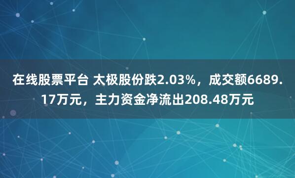在线股票平台 太极股份跌2.03%，成交额6689.17万元，主力资金净流出208.48万元