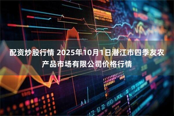 配资炒股行情 2025年10月1日潜江市四季友农产品市场有限公司价格行情