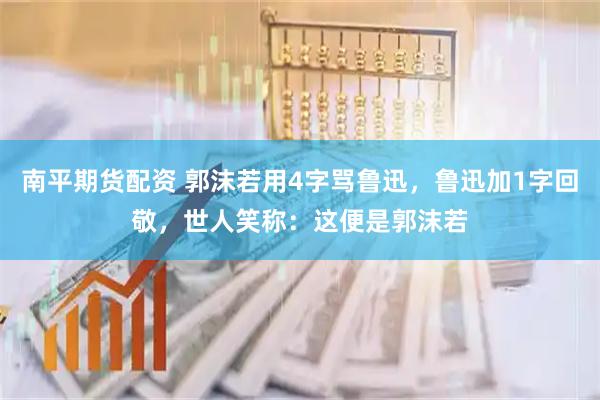 南平期货配资 郭沫若用4字骂鲁迅，鲁迅加1字回敬，世人笑称：这便是郭沫若