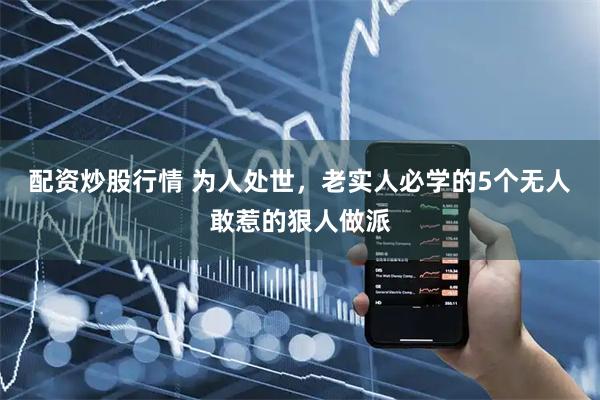 配资炒股行情 为人处世，老实人必学的5个无人敢惹的狠人做派