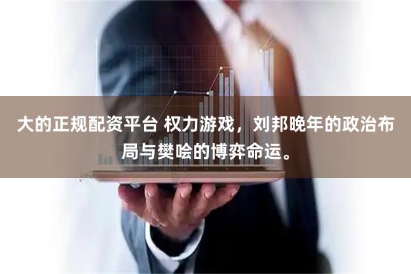 大的正规配资平台 权力游戏，刘邦晚年的政治布局与樊哙的博弈命运。